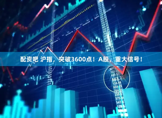 配资吧 沪指，突破3600点！A股，重大信号！