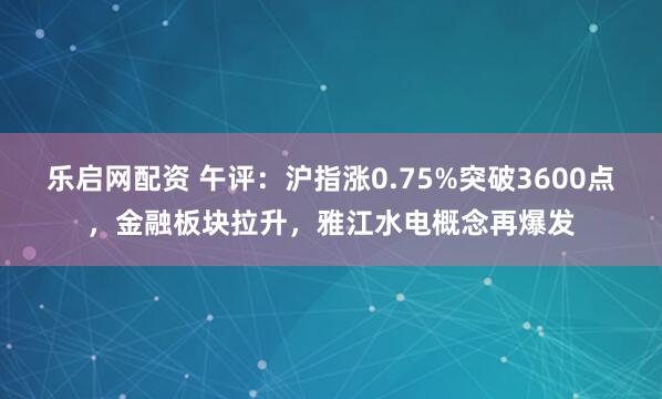 乐启网配资 午评：沪指涨0.75%突破3600点，金融板块拉升，雅江水电概念再爆发