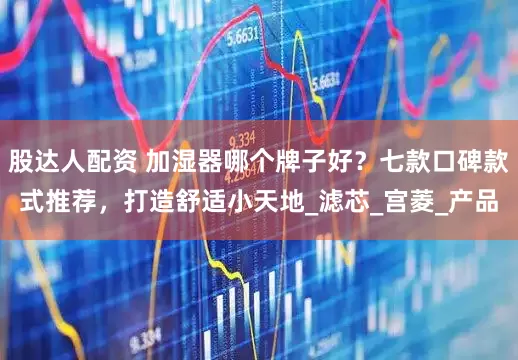 股达人配资 加湿器哪个牌子好？七款口碑款式推荐，打造舒适小天地_滤芯_宫菱_产品