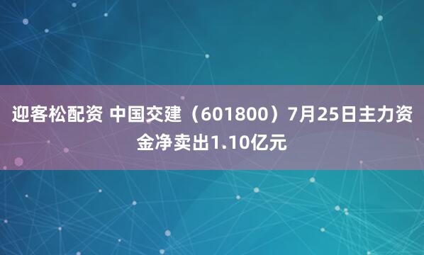 迎客松配资 中国交建（601800）7月25日主力资金净卖出1.10亿元