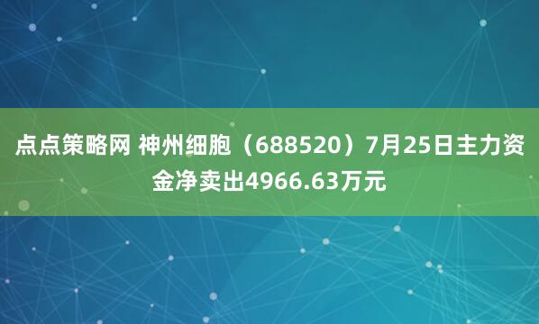 点点策略网 神州细胞（688520）7月25日主力资金净卖出4966.63万元