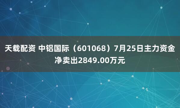 天载配资 中铝国际(601068)7月25日主力资金净卖出2849.00万元