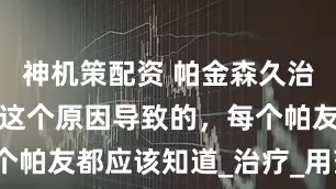 神机策配资 帕金森久治不愈原来是这个原因导致的，每个帕友都应该知道_治疗_用药_患者