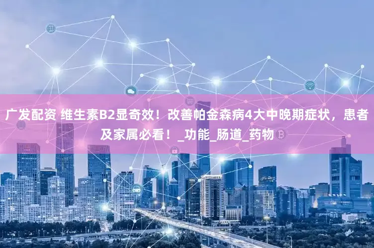 广发配资 维生素B2显奇效！改善帕金森病4大中晚期症状，患者及家属必看！_功能_肠道_药物