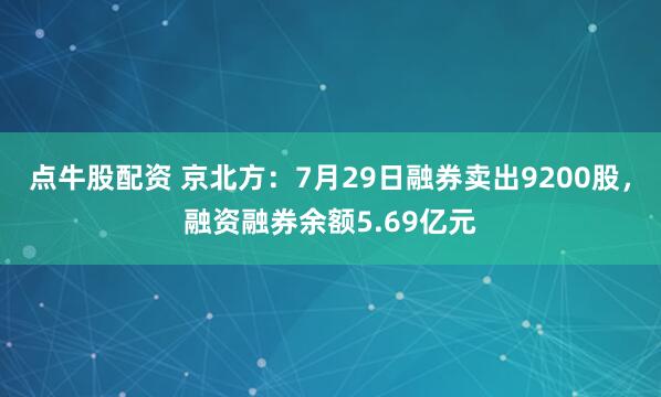 点牛股配资 京北方：7月29日融券卖出9200股，融资融券余额5.69亿元