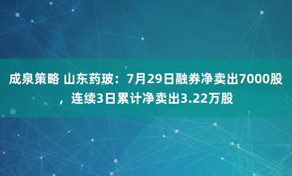 成泉策略 山东药玻：7月29日融券净卖出7000股，连续3日累计净卖出3.22万股