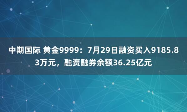 中期国际 黄金9999：7月29日融资买入9185.83万元，融资融券余额36.25亿元