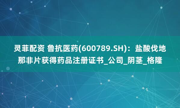 灵菲配资 鲁抗医药(600789.SH)：盐酸伐地那非片获得药品注册证书_公司_阴茎_格隆