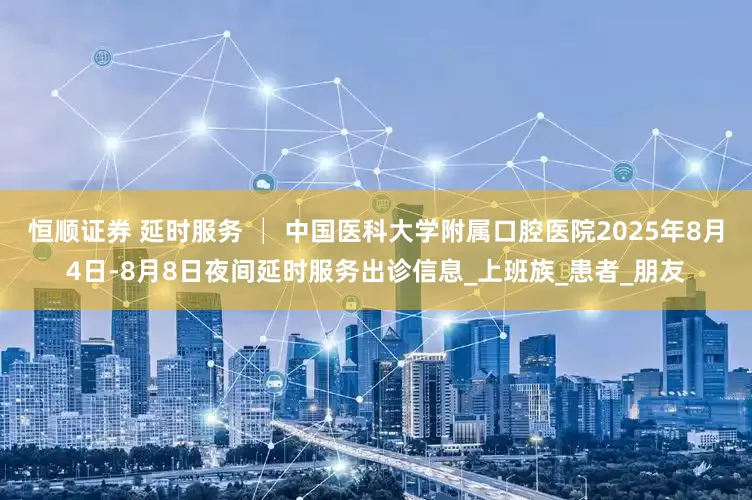 恒顺证券 延时服务 │ 中国医科大学附属口腔医院2025年8月4日-8月8日夜间延时服务出诊信息_上班族_患者_朋友