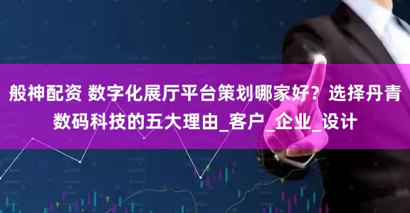 般神配资 数字化展厅平台策划哪家好？选择丹青数码科技的五大理由_客户_企业_设计