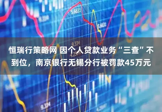 恒瑞行策略网 因个人贷款业务“三查”不到位，南京银行无锡分行被罚款45万元