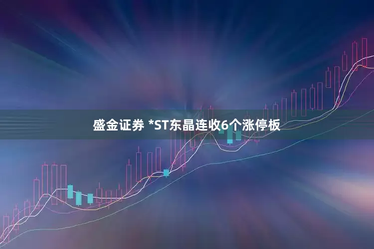 盛金证券 *ST东晶连收6个涨停板
