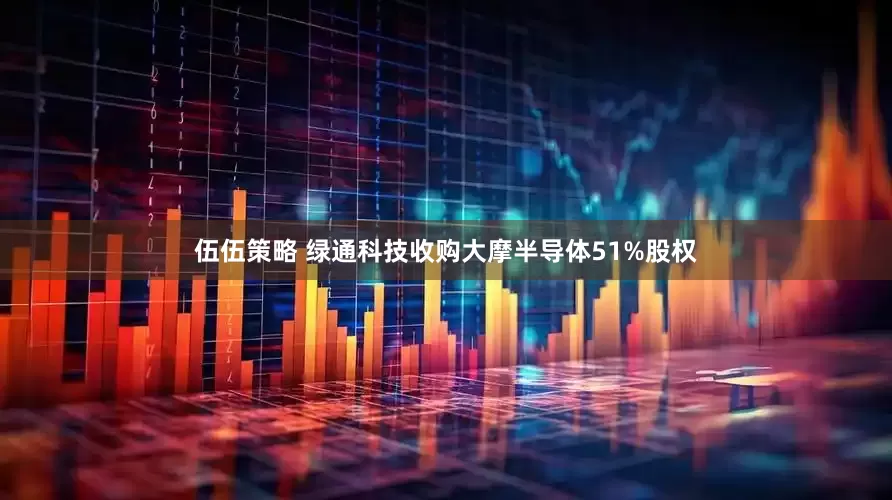 伍伍策略 绿通科技收购大摩半导体51%股权