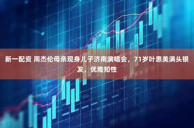 新一配资 周杰伦母亲现身儿子济南演唱会，71岁叶惠美满头银发，优雅知性