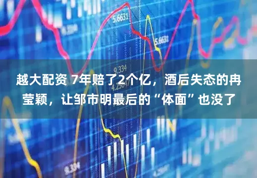 越大配资 7年赔了2个亿，酒后失态的冉莹颖，让邹市明最后的“体面”也没了