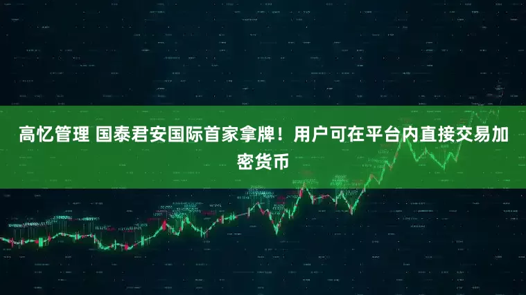 高忆管理 国泰君安国际首家拿牌！用户可在平台内直接交易加密货币