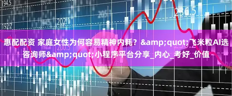 惠配配资 家庭女性为何容易精神内耗？"飞米粒AI选咨询师"小程序平台分享_内心_考好_价值