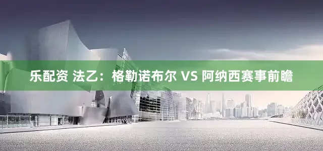 乐配资 法乙：格勒诺布尔 VS 阿纳西赛事前瞻