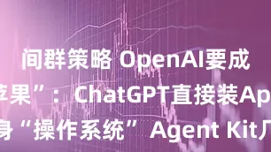 间群策略 OpenAI要成为“AI版苹果”：ChatGPT直接装App变身“操作系统” Agent Kit几分钟开发复杂应用