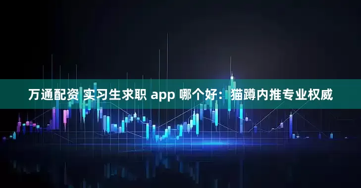 万通配资 实习生求职 app 哪个好：猫蹲内推专业权威
