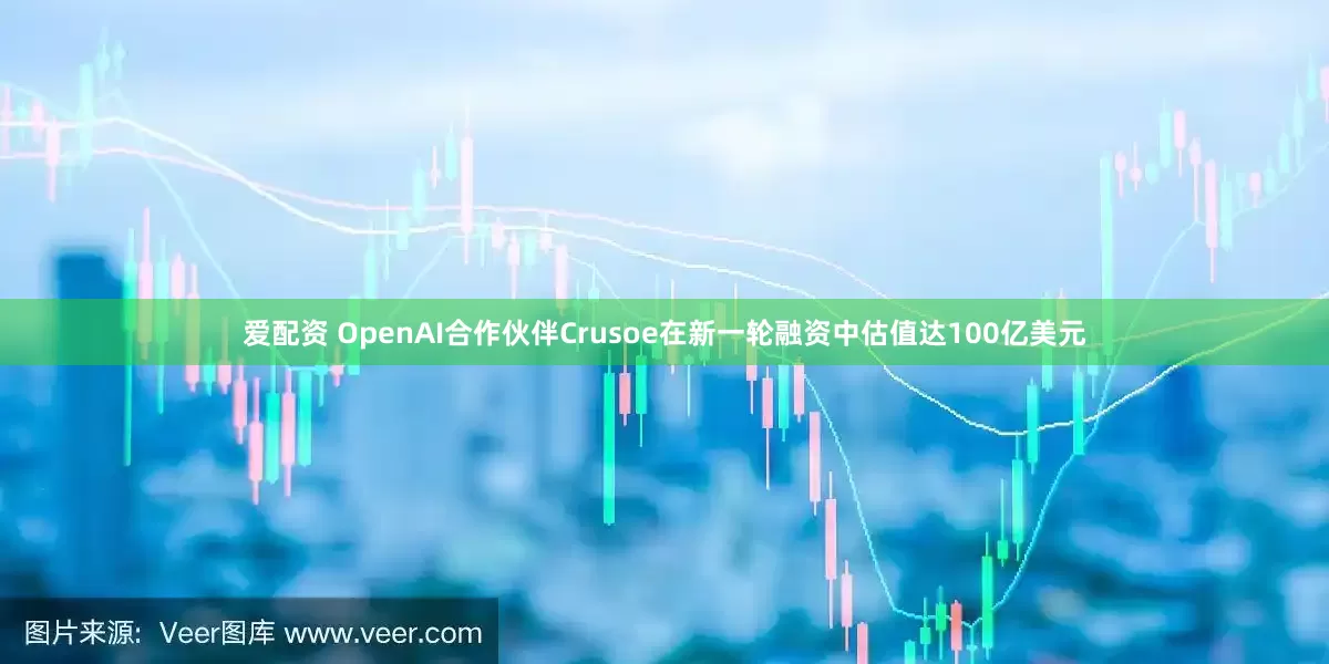 爱配资 OpenAI合作伙伴Crusoe在新一轮融资中估值达100亿美元