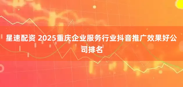 星速配资 2025重庆企业服务行业抖音推广效果好公司排名