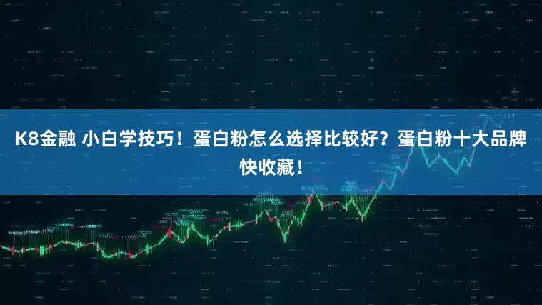 K8金融 小白学技巧!蛋白粉怎么选择比较好?蛋白粉十大品牌快收藏!