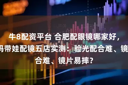 牛8配资平台 合肥配眼镜哪家好，新手爸妈带娃配镜五店实测：验光配合难、镜片易摔？