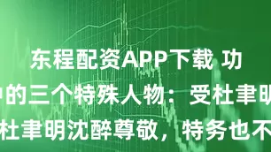 东程配资APP下载 功德林战犯中的三个特殊人物：受杜聿明沈醉尊敬，特务也不敢招惹
