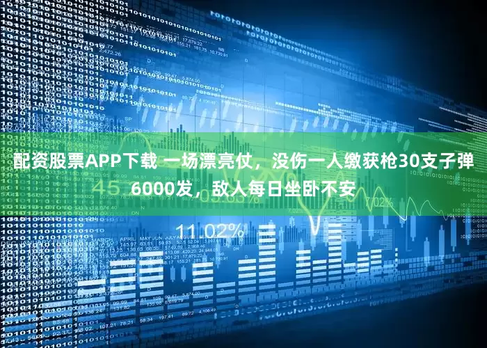 配资股票APP下载 一场漂亮仗，没伤一人缴获枪30支子弹6000发，敌人每日坐卧不安