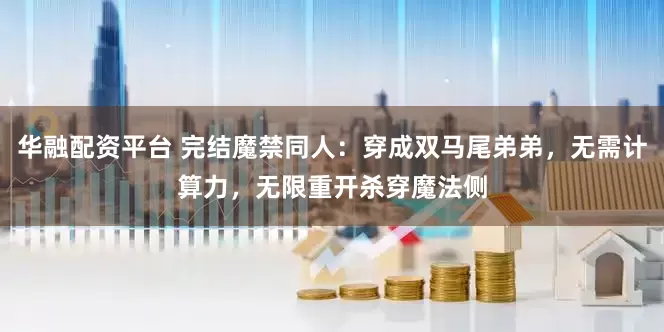 华融配资平台 完结魔禁同人：穿成双马尾弟弟，无需计算力，无限重开杀穿魔法侧