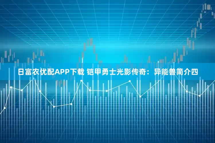 日富农优配APP下载 铠甲勇士光影传奇：异能兽简介四