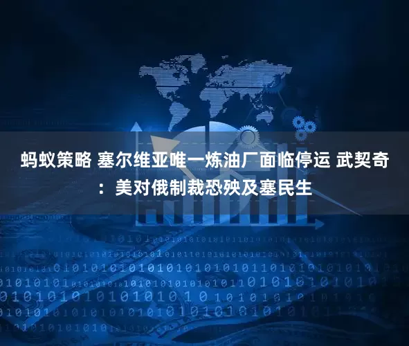 蚂蚁策略 塞尔维亚唯一炼油厂面临停运 武契奇：美对俄制裁恐殃及塞民生