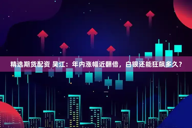 精选期货配资 吴江：年内涨幅近翻倍，白银还能狂飙多久？