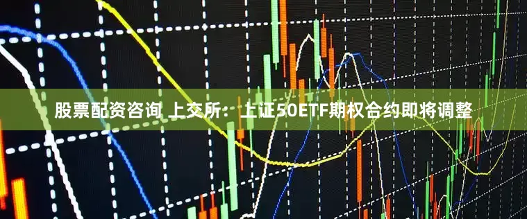 股票配资咨询 上交所:上证50ETF期权合约即将调整