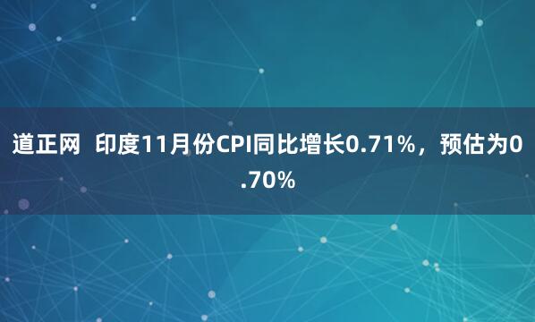 道正网  印度11月份CPI同比增长0.71%，预估为0.70%