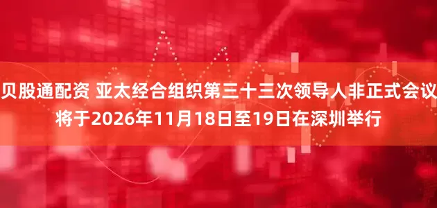 贝股通配资 亚太经合组织第三十三次领导人非正式会议将于2026年11月18日至19日在深圳举行