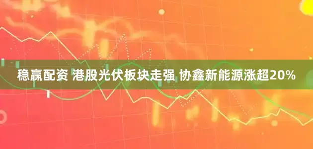 稳赢配资 港股光伏板块走强 协鑫新能源涨超20%