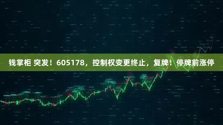 钱掌柜 突发!605178,控制权变更终止,复牌!停牌前涨停