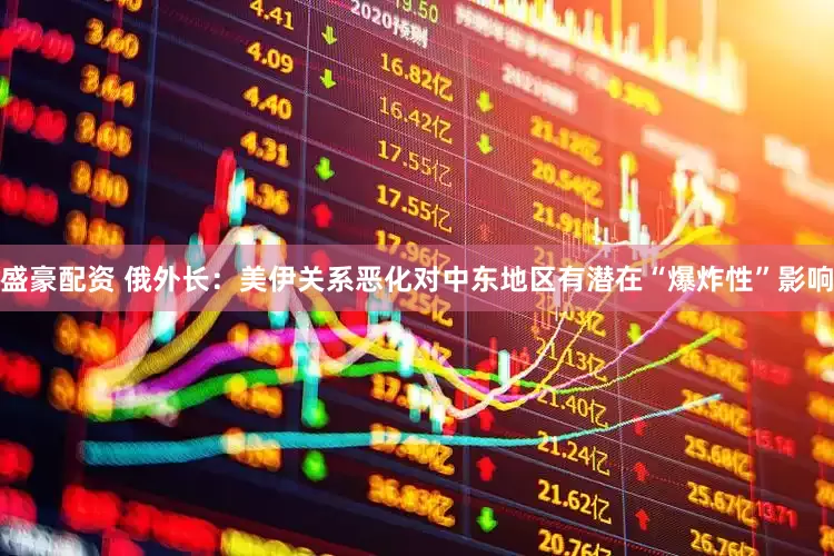 盛豪配资 俄外长：美伊关系恶化对中东地区有潜在“爆炸性”影响